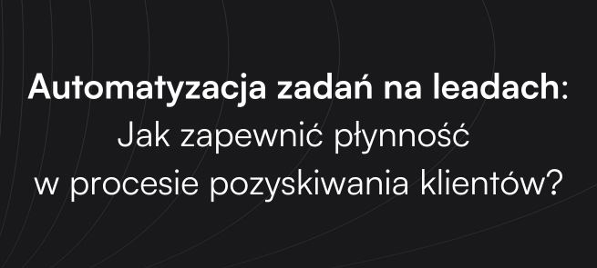 Automatyzacja zadań na leadach: Jak zapewnić płynność w procesie pozyskiwania klientów?