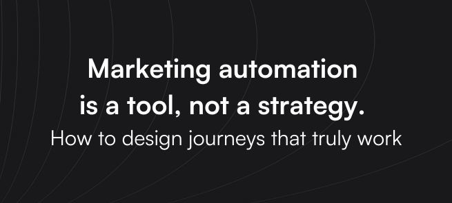 Marketing automation is a tool, not a strategy. How to design journeys that truly work